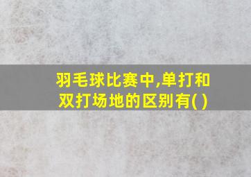 羽毛球比赛中,单打和双打场地的区别有( )